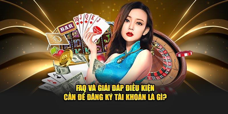 FAQ và giải đáp điều kiện cần để đăng ký tài khoản là gì?