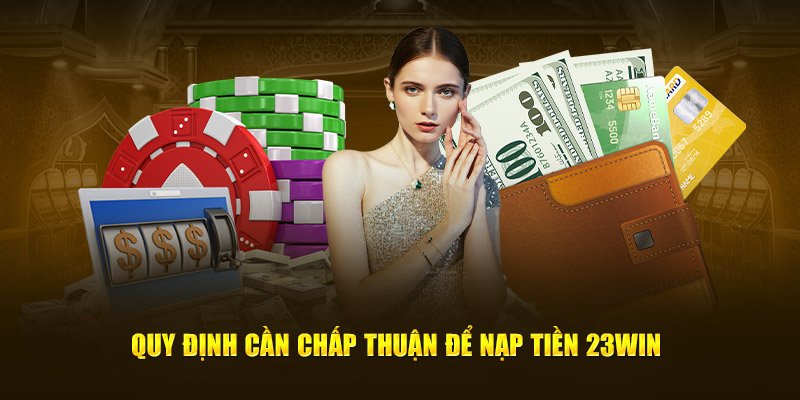 Quy định cần chấp thuận để  nạp tiền 23win