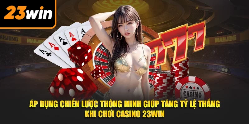 Áp dụng chiến lược thông minh giúp tăng tỷ lệ thắng khi chơi casino 23WIN