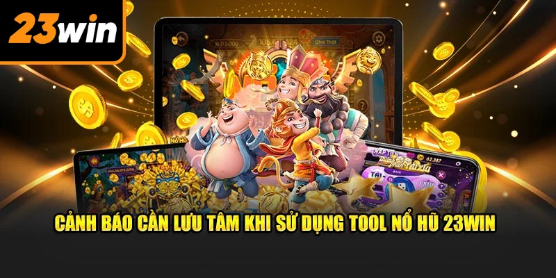 Cảnh báo cần lưu tâm khi sử dụng tool nổ hũ 23win